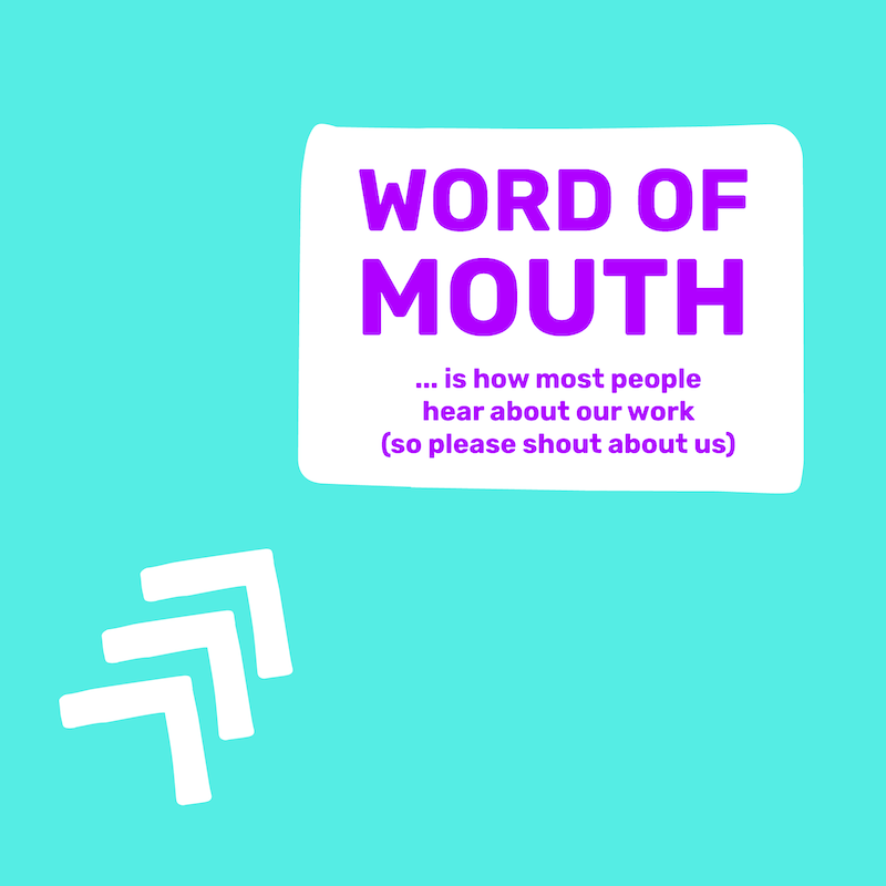 Word of mouth is how most people hear about our work (so please shout about us)